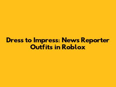 Dress to Impress: News Reporter Outfits in Roblox