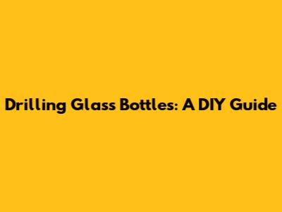 Drilling Glass Bottles: A DIY Guide