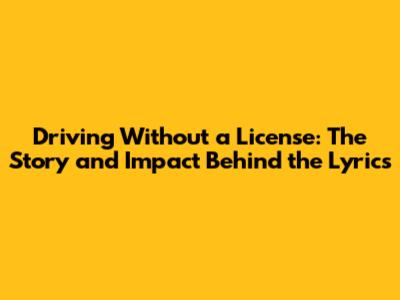 Driving Without a License: The Story and Impact Behind the Lyrics