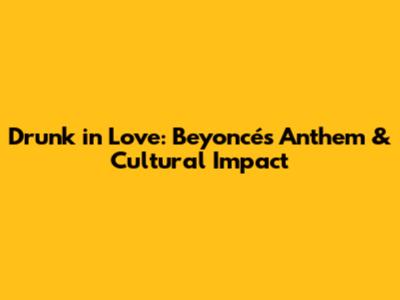 Drunk in Love: Beyoncé's Anthem & Cultural Impact