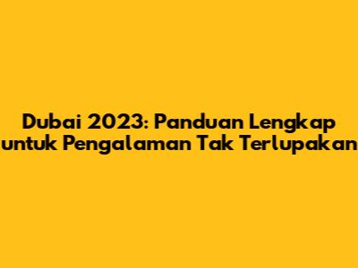 Dubai 2023: Panduan Lengkap untuk Pengalaman Tak Terlupakan