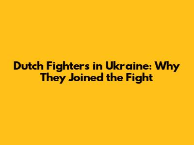 Dutch Fighters in Ukraine: Why They Joined the Fight