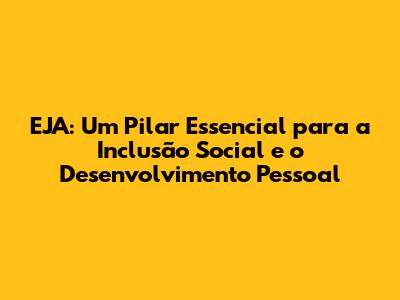 EJA: Um Pilar Essencial para a Inclusão Social e o Desenvolvimento Pessoal
