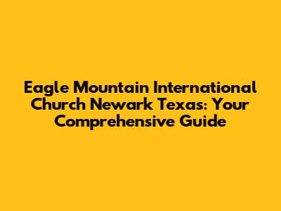 Eagle Mountain International Church Newark Texas: Your Comprehensive Guide