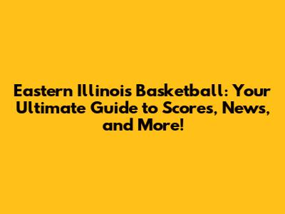 Eastern Illinois Basketball: Your Ultimate Guide to Scores, News, and More!