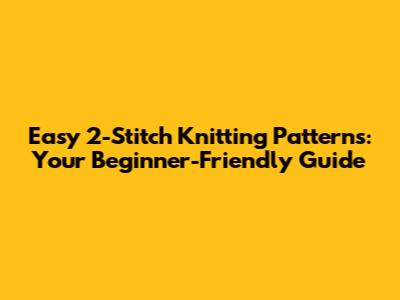 Easy 2-Stitch Knitting Patterns: Your Beginner-Friendly Guide