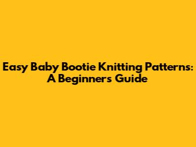Easy Baby Bootie Knitting Patterns: A Beginner's Guide