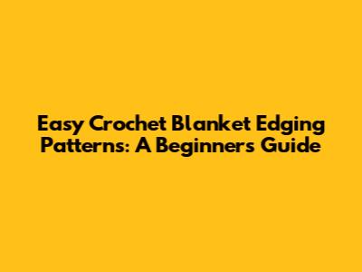 Easy Crochet Blanket Edging Patterns: A Beginner's Guide