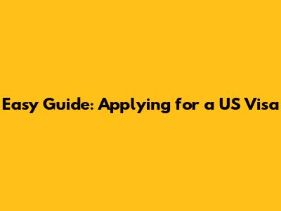 Easy Guide: Applying for a US Visa