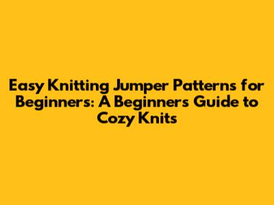 Easy Knitting Jumper Patterns for Beginners: A Beginner's Guide to Cozy Knits