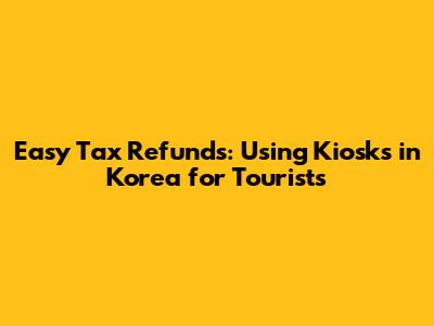 Easy Tax Refunds: Using Kiosks in Korea for Tourists