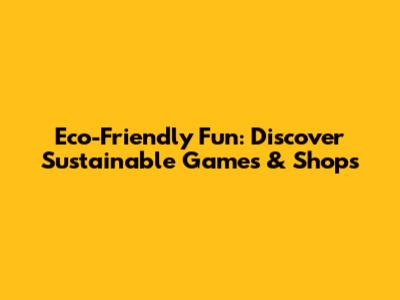 Eco-Friendly Fun: Discover Sustainable Games & Shops