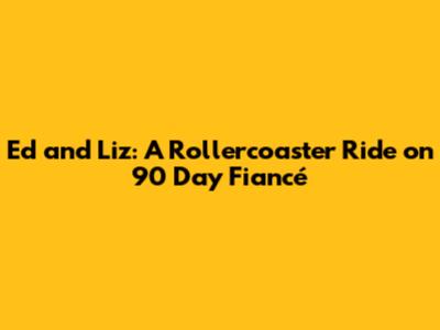 Ed and Liz: A Rollercoaster Ride on 90 Day Fiancé