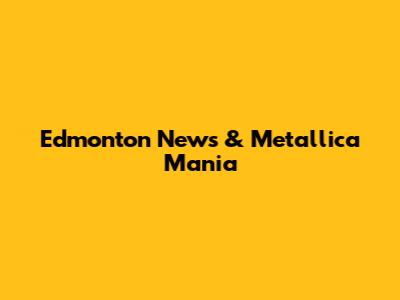 Edmonton News & Metallica Mania