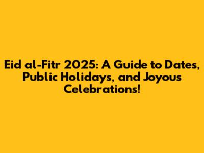 Eid al-Fitr 2025: A Guide to Dates, Public Holidays, and Joyous Celebrations!
