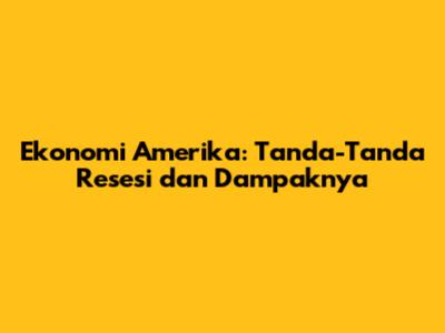Ekonomi Amerika: Tanda-Tanda Resesi dan Dampaknya