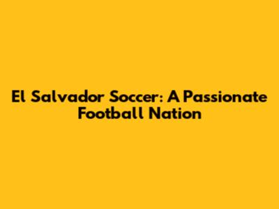 El Salvador Soccer: A Passionate Football Nation