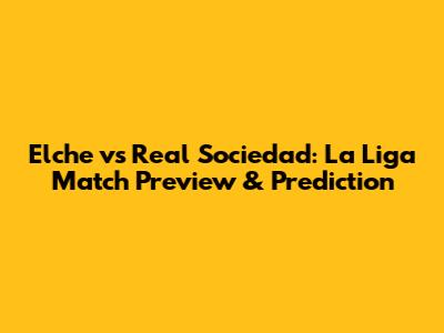 Elche vs Real Sociedad: La Liga Match Preview & Prediction
