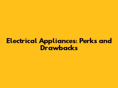 Electrical Appliances: Perks and Drawbacks