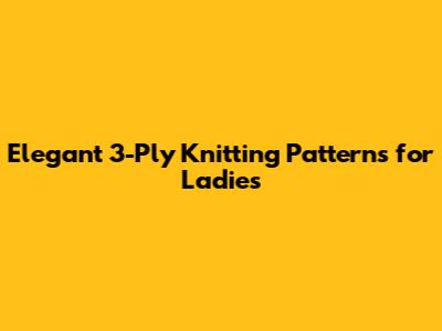 Elegant 3-Ply Knitting Patterns for Ladies