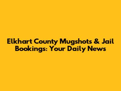Elkhart County Mugshots & Jail Bookings: Your Daily News