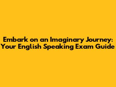 Embark on an Imaginary Journey: Your English Speaking Exam Guide