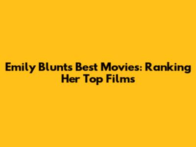 Emily Blunt's Best Movies: Ranking Her Top Films