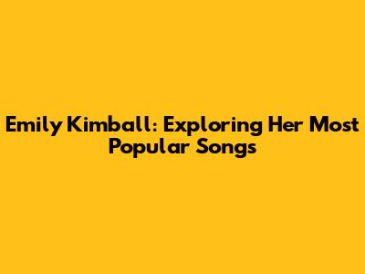 Emily Kimball: Exploring Her Most Popular Songs