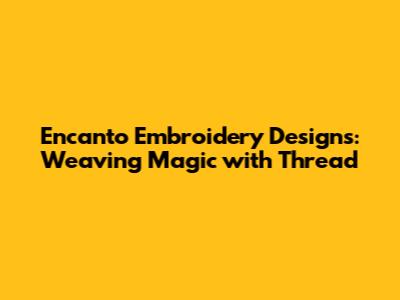 Encanto Embroidery Designs: Weaving Magic with Thread