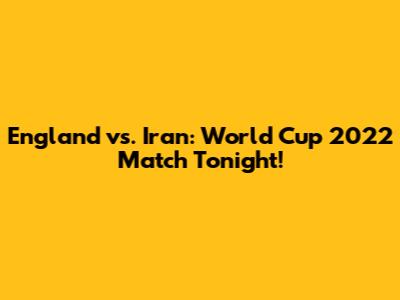 England vs. Iran: World Cup 2022 Match Tonight!