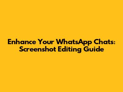 Enhance Your WhatsApp Chats: Screenshot Editing Guide