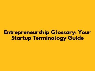 Entrepreneurship Glossary: Your Startup Terminology Guide