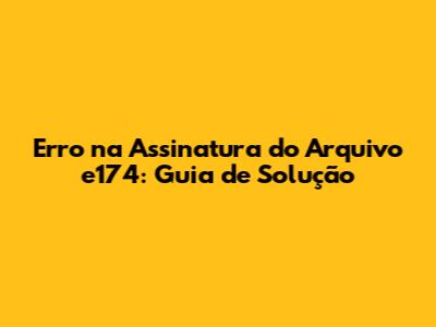 Erro na Assinatura do Arquivo e174: Guia de Solução