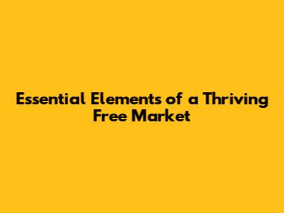 Essential Elements of a Thriving Free Market