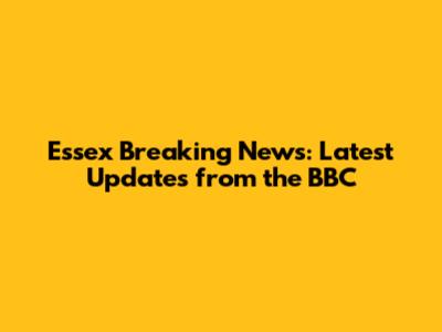 Essex Breaking News: Latest Updates from the BBC