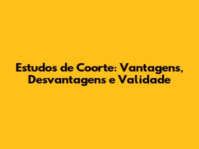 Estudos de Coorte: Vantagens, Desvantagens e Validade