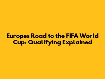 Europe's Road to the FIFA World Cup: Qualifying Explained