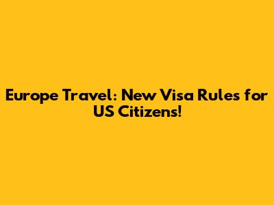 Europe Travel: New Visa Rules for US Citizens!