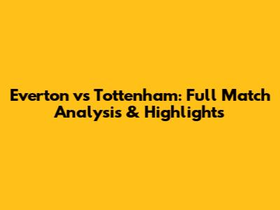 Everton vs Tottenham: Full Match Analysis & Highlights