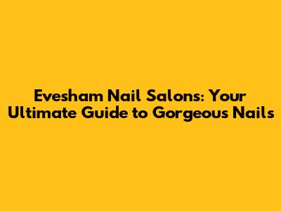 Evesham Nail Salons: Your Ultimate Guide to Gorgeous Nails