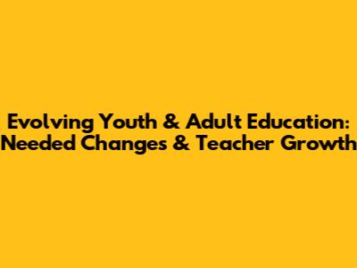 Evolving Youth & Adult Education: Needed Changes & Teacher Growth