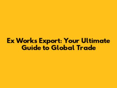 Ex Works Export: Your Ultimate Guide to Global Trade