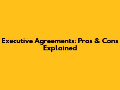 Executive Agreements: Pros & Cons Explained