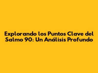 Explorando los Puntos Clave del Salmo 90: Un Análisis Profundo