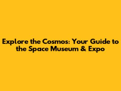 Explore the Cosmos: Your Guide to the Space Museum & Expo
