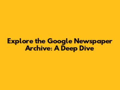 Explore the Google Newspaper Archive: A Deep Dive