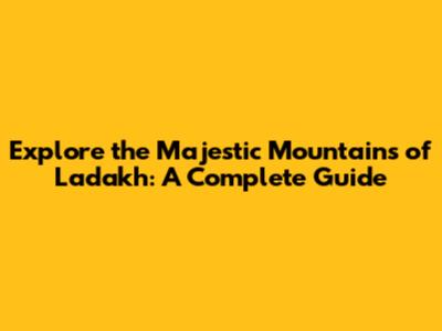 Explore the Majestic Mountains of Ladakh: A Complete Guide