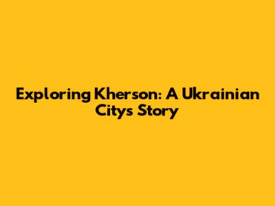 Exploring Kherson: A Ukrainian City's Story