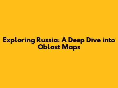 Exploring Russia: A Deep Dive into Oblast Maps