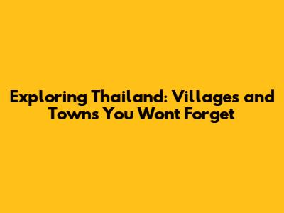 Exploring Thailand: Villages and Towns You Won't Forget